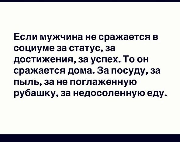 Если мужчина не сражается в социуме за статус, за достижения, за успех. То он сражается дома. За посуду, за пыль, за не поглаженную рубашку, за недосоленную еду.