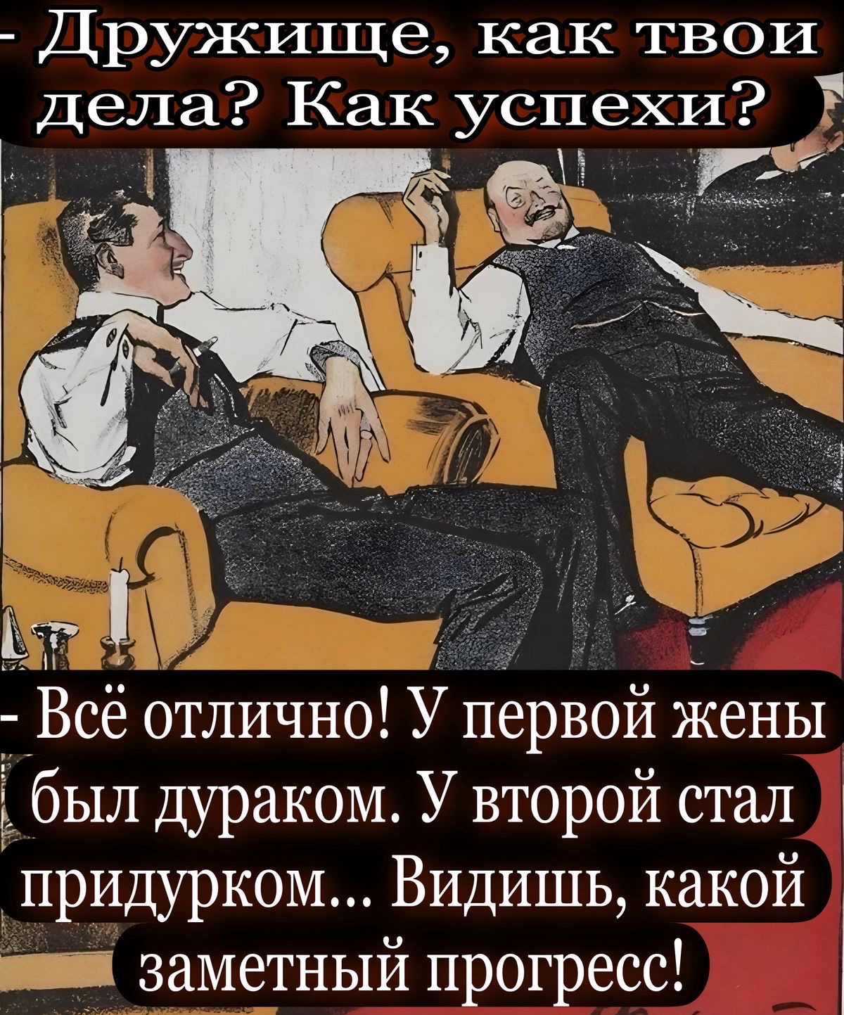 - Дружище, как твои дела? Как успехи? - Всё отлично! У первой жены был дураком. У второй стал придурком... Видишь, какой заметный прогресс!