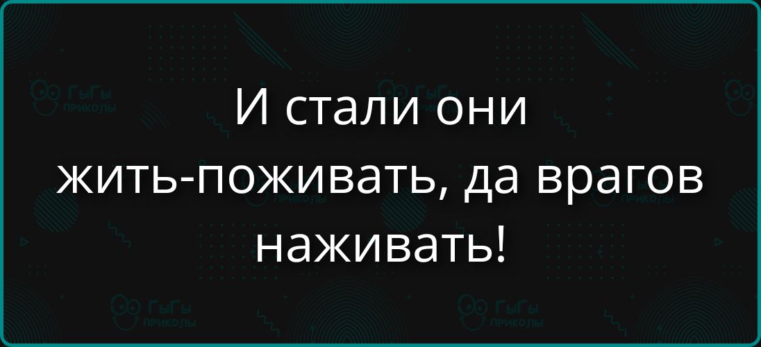 И стали они жить-поживать, да врагов наживать!