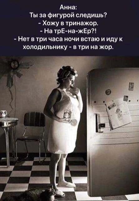 Анна:
Ты за фигурой следишь?
- Хожу в тренажор.
- На трЕ-на-жЕр?!
- Нет в три часа ночи встаю и иду к холодильнику - в три на жор.