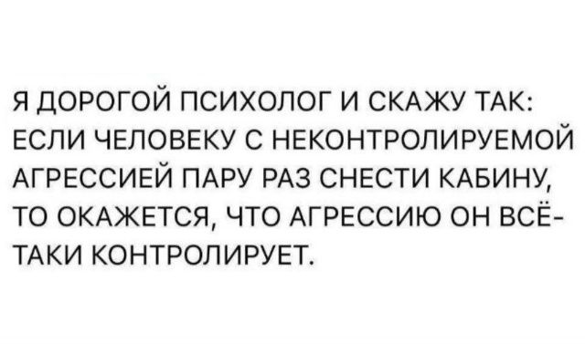 Я дорогой психолог и скажу так: если человеку с неконтролируемой агрессией пару раз снести кабину, то окажется, что агрессию он всё-таки контролирует.