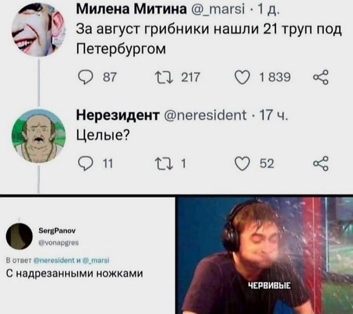 Милена Митина @_marsi: За август грибники нашли 21 труп под Петербургом. Нерезидент @neresident: Целые? SergPanov @vonapgres: С надрезанными ножками. Червивые