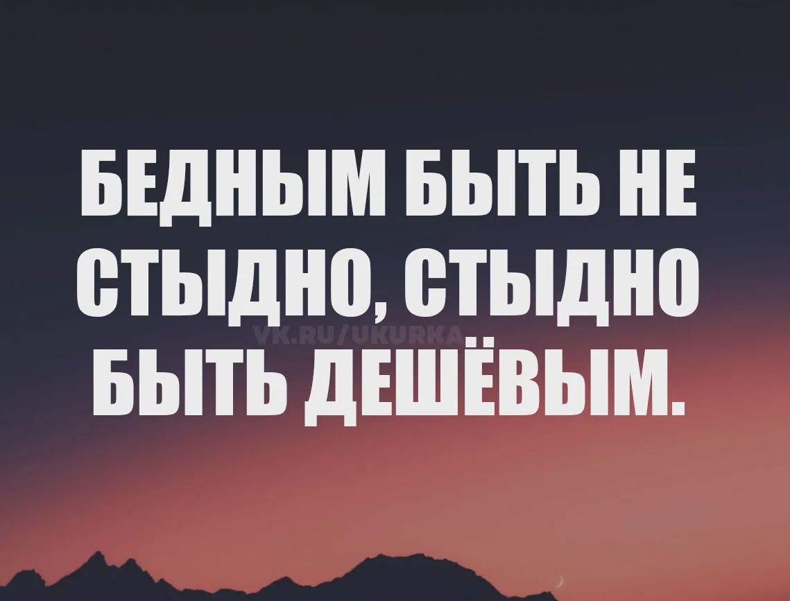 БЕДНЫМ БЫТЬ НЕ СТЫДНО, СТЫДНО БЫТЬ ДЕШЁВЫМ.