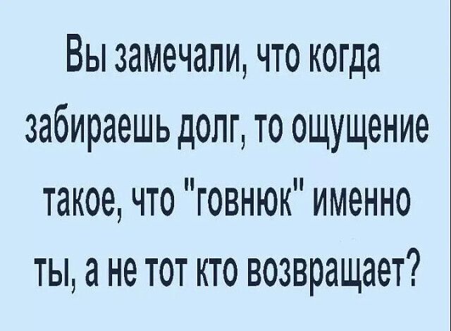 Вы замечали, что когда забираешь долг, то ощущение такое, что 