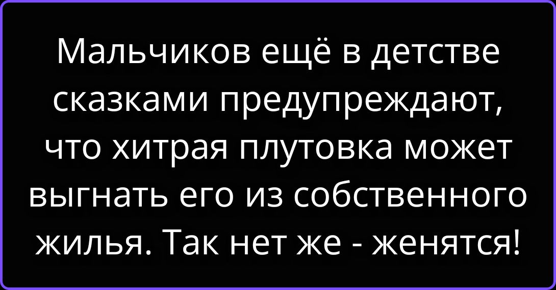 Мальчиков ещё в детстве сказками предупреждают, что хитрая плутовка может выгнать его из собственного жилья. Так нет же - женятся!