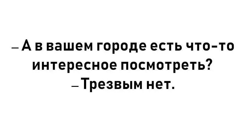 - А в вашем городе есть что-то интересное посмотреть?
- Трезвым нет.
