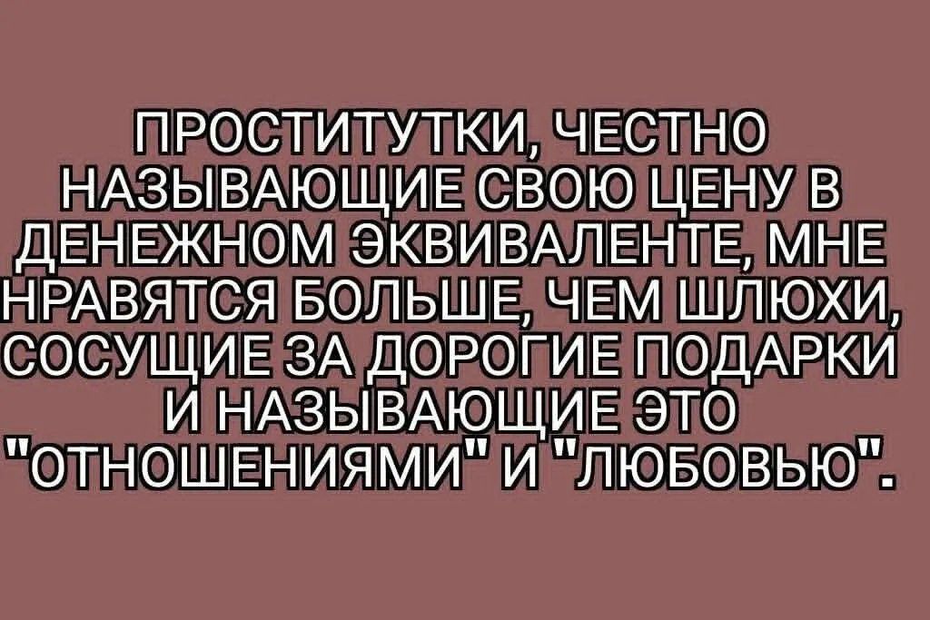 Проститутки, честно называющие свою цену в денежном эквиваленте, мне нравятся больше, чем шлюхи, сосущие за дорогие подарки и называющие это 