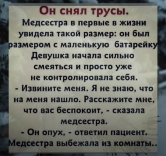 Он снял трусы. Медсестра в первые в жизни увидела такой размер: он был размером с маленькую батарейку. Девушка начала сильно смеяться и просто уже не контролировала себя. - Извините меня. Я не знаю, что на меня нашло. Расскажите мне, что вас беспокоит, - сказала медсестра. - Он опух, - ответил пациент. Медсестра выбежала из комнаты..