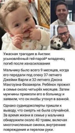 Ужасная трагедия в Англии: усыновлённый гей-парой* младенец погиб после изнасилования
Мальчику было всего 9 месяцев, когда его передали под опеку 37-летнего Джейми Варли и 32-летнего Джона Макгоуэна-Фазакерли. Ребёнок прожил в семье около четырёх месяцев. Затем мужчины привезли его в больницу и заявили, что он якобы утонул в ванной.
Однако