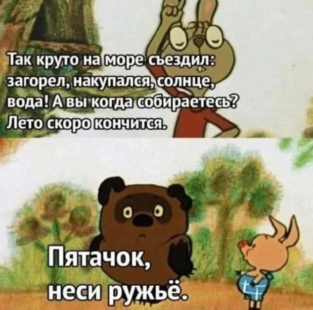 Так круто на море съездил: загорел, накупался, солнце, вода! А вы когда собираетесь? Лето скоро кончится. Пятак, неси ружьё.