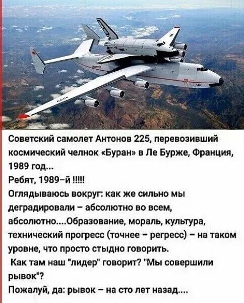 Советский самолет Антонов 225, перевозивший космический челнок «Буран» в Ле Бурже, Франция, 1989 год... Ребят, 1989-й !!!!! Оглядываюсь вокруг: как же сильно мы деградировали – абсолютно во всем, абсолютно....Образование, мораль, культура, технический прогресс (точнее – регресс) – на таком уровне, что просто стыдно говорить. Как там наш 