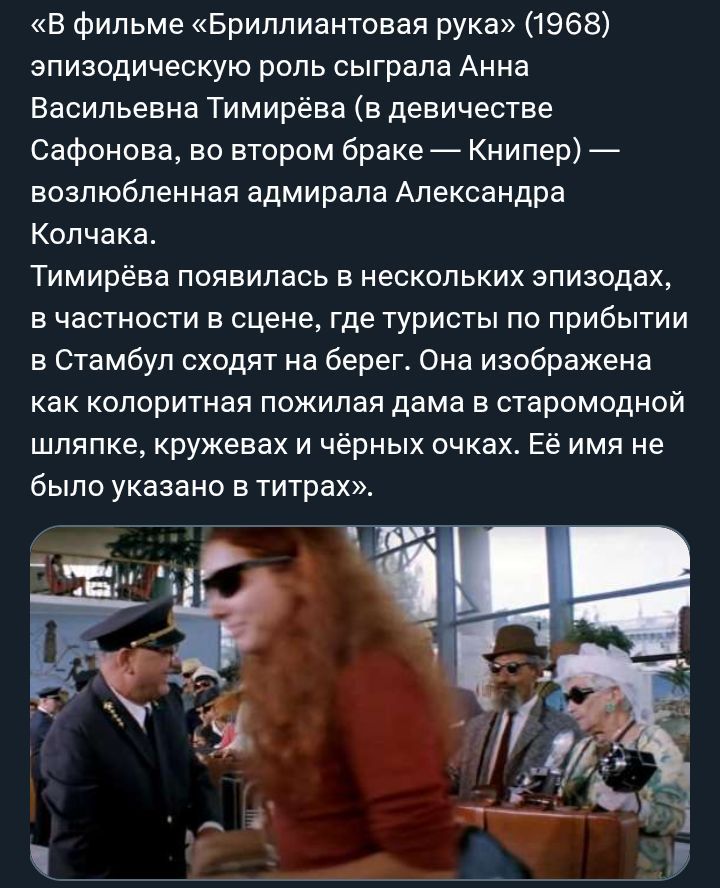 В фильме «Бриллиантовая рука» (1968) эпизодическую роль сыграла Анна Васильевна Тимирёва (в девичестве Сафонова, во втором браке — Книпер) — возлюбленная адмирала Александра Колчака. Тимирёва появилась в нескольких эпизодах, в частности в сцене, где туристы по прибытии в Стамбул сходят на берег. Она изображена как колоритная пожилая дама в