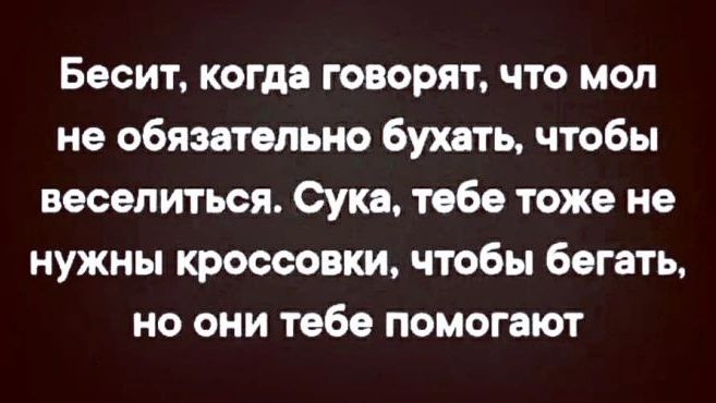 Бесит, когда говорят, что мол не обязательно бухать, чтобы веселиться. Сука, тебе тоже не нужны кроссовки, чтобы бегать, но они тебе помогают