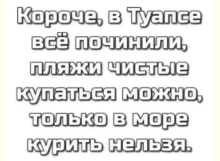 Короче, в Туапсе всё починили, пляжи чистые, купаться можно, только в море курить нельзя.