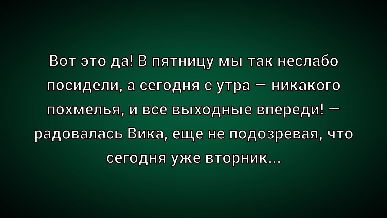 Вот это да! В пятницу мы так неслабо посидели, а сегодня с утра — никакого похмелья, и все выходные впереди! — радовалась Вика, еще не подозревая, что сегодня уже вторник...