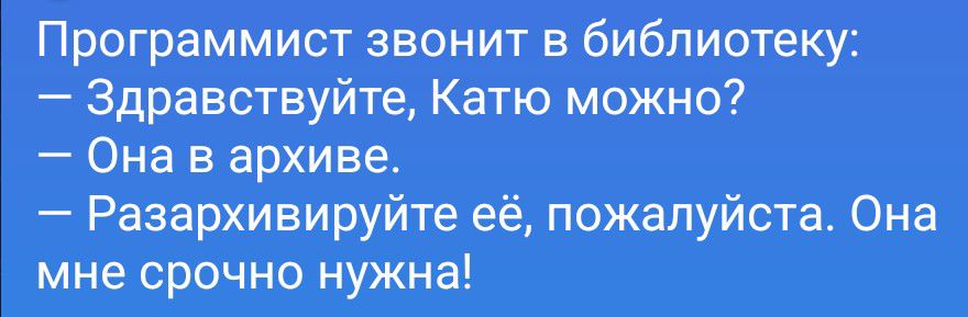 Программист звонит в библиотеку: — Здравствуйте, Катю можно? — Она в архиве. — Разархивируйте её, пожалуйста. Она мне срочно нужна!