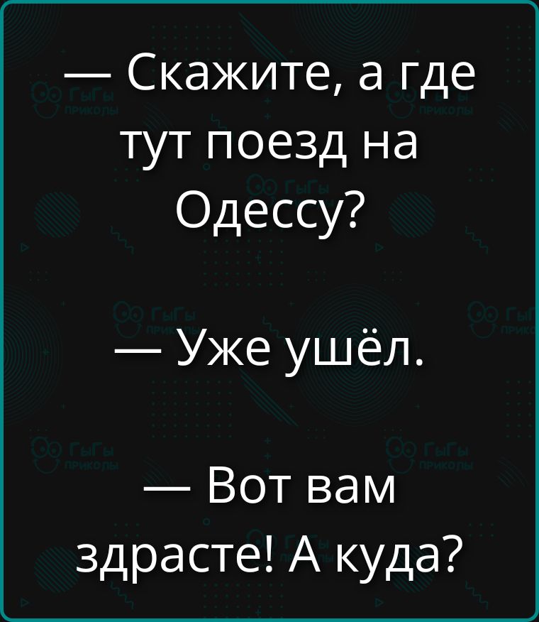 — Скажите, а где тут поезд на Одессу?
— Уже ушёл.
— Вот вам здрасте! А куда?