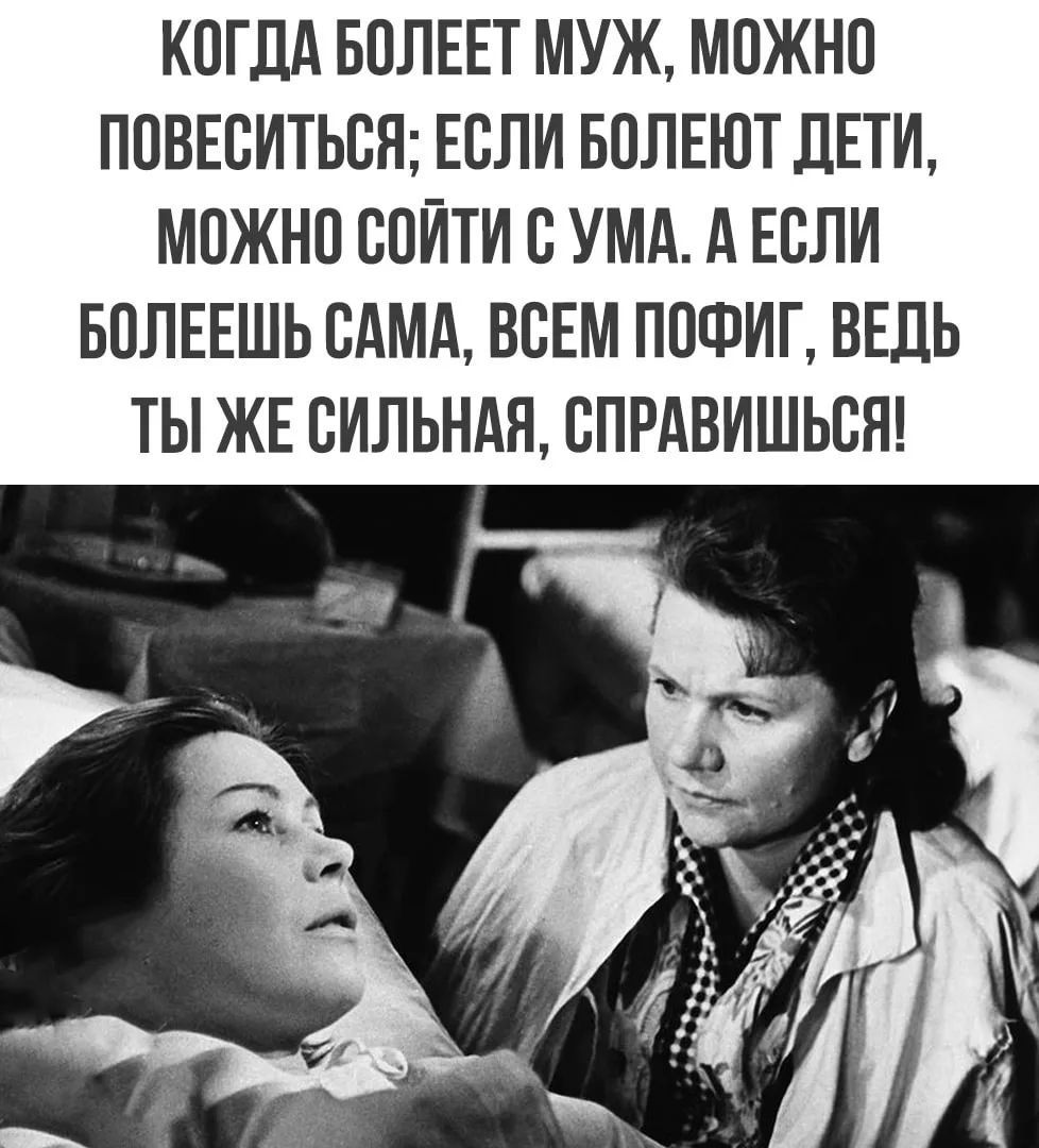 КОГДА БОЛЕЕТ МУЖ, МОЖНО ПОВЕСИТЬСЯ; ЕСЛИ БОЛЕЮТ ДЕТИ, МОЖНО СОЙТИ С УМА. А ЕСЛИ БОЛЕЕШЬ САМА, ВСЕМ ПОФИГ, ВЕДЬ ТЫ ЖЕ СИЛЬНАЯ, СПРАВИШЬСЯ!