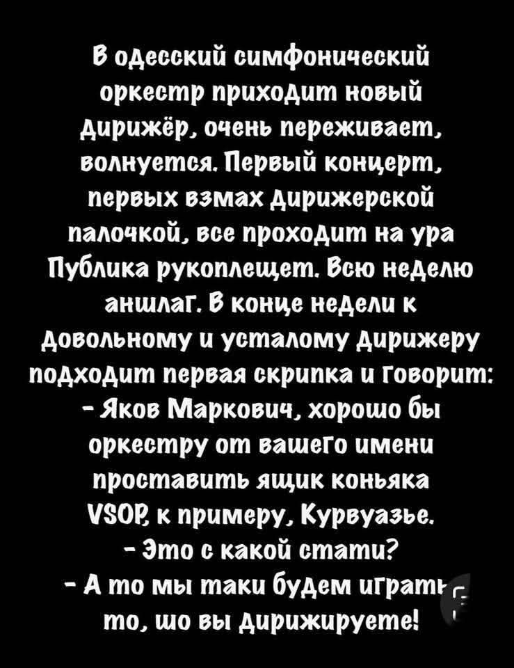 В одесский симфонический оркестр приходит новый дирижёр, очень переживает, волнуется. Первый концерт, первых взмах дирижерской палочкой, все проходит на ура. Публика рукоплещет. Всю неделю аншлаг. В конце недели к довольному и усталому дирижеру подходит первая скрипка и говорит: — Яков Маркович, хорошо бы оркестру от вашего имени проставить ящик