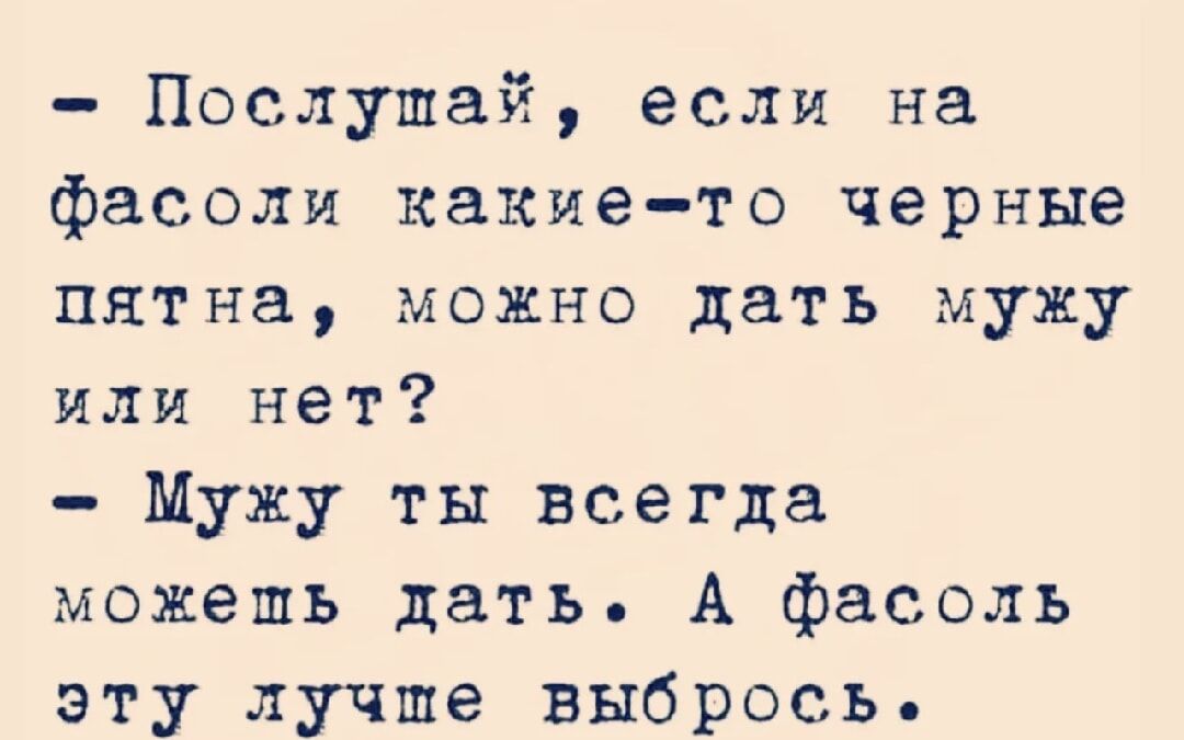 – Послушай, если на фасоли какие-то черные пятна, можно дать мужу или нет?
– Мужу ты всегда можешь дать. А фасоль эту лучше выбрось.