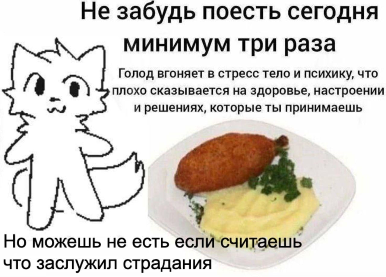 Не забудь поесть сегодня минимум три раза Голод вгоняет в стресс тело и психику, что плохо сказывается на здоровье, настроении и решениях, которые ты принимаешь Но можешь не есть если считаешь что заслужил страдания