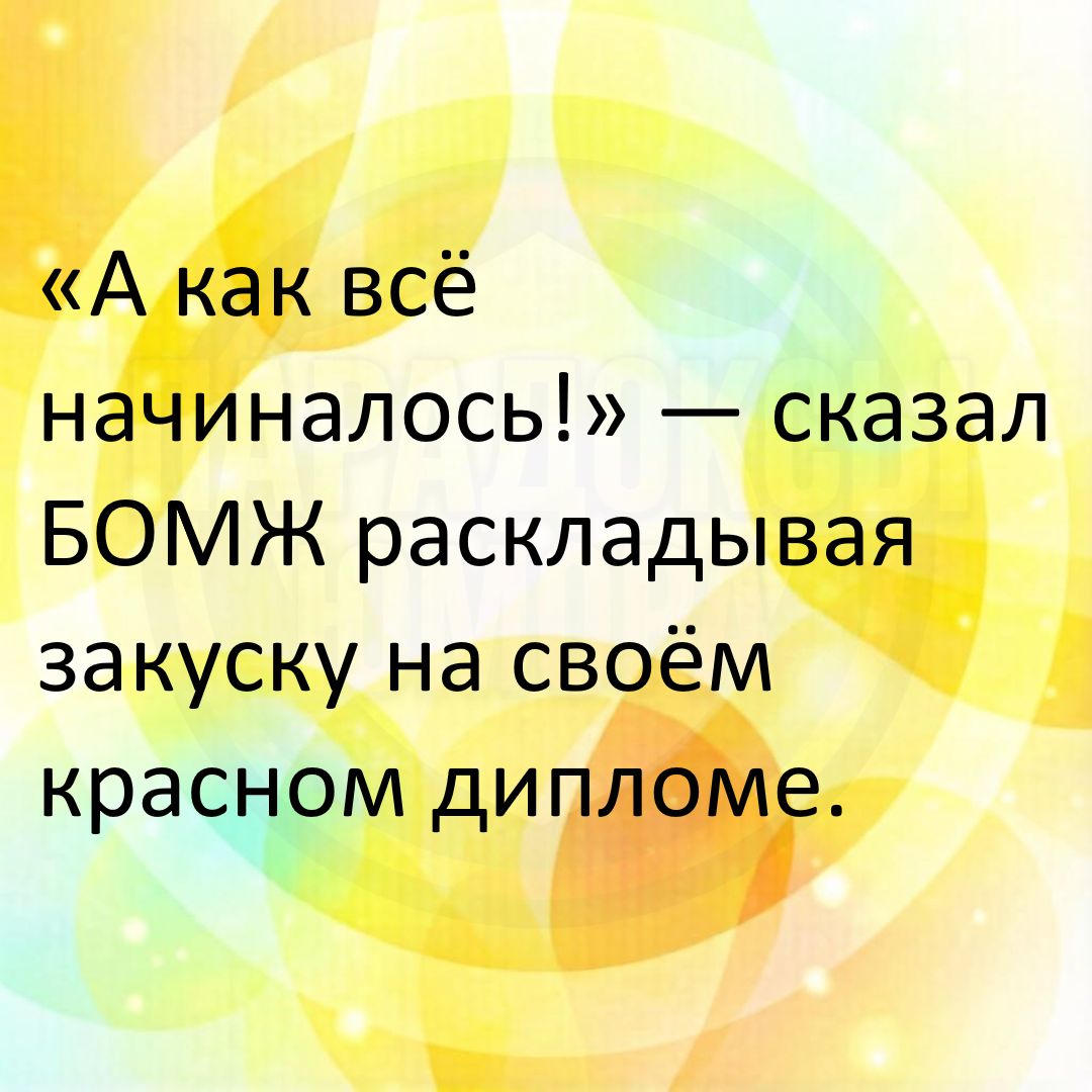 «А как всё начиналось!» — сказал БОМЖ раскладывая закуску на своём красном дипломе.