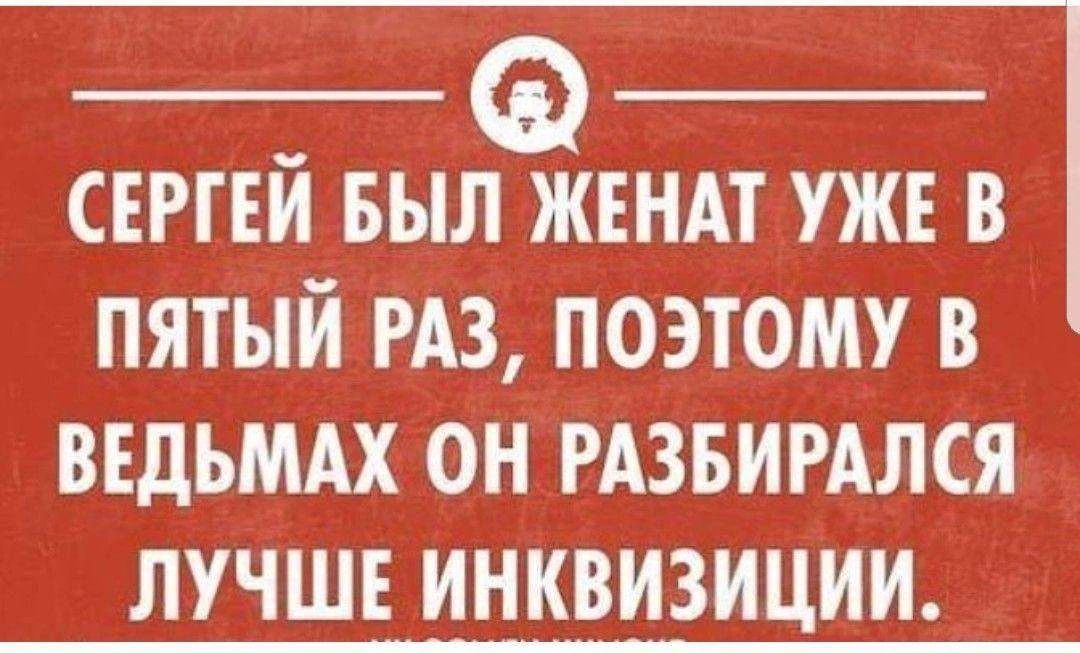 СЕРГЕЙ БЫЛ ЖЕНАТ УЖЕ В ПЯТЫЙ РАЗ, ПОЭТОМУ В ВЕДЬМАХ ОН РАЗБИРАЛСЯ ЛУЧШЕ ИНКВИЗИЦИИ.