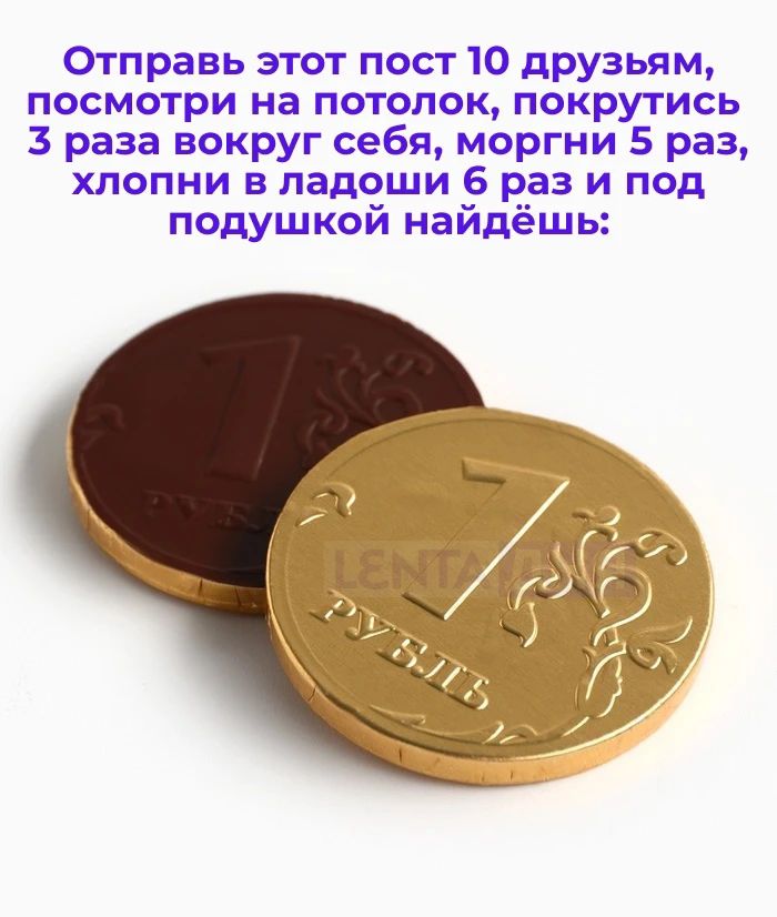 Отправь этот пост 10 друзьям, посмотри на потолок, покрутись 3 раза вокруг себя, моргни 5 раз, хлопни в ладоши 6 раз и под подушкой найдёшь: