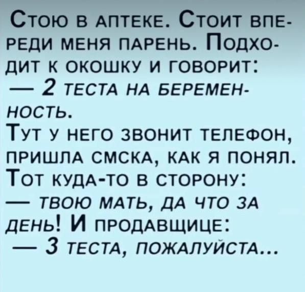 Стою в аптеке. Стоит впереди меня парень. Подходит к окошку и говорит: — 2 теста на беременность. Тут у него звонит телефон, пришла смска, как я понял. Тот куда-то в сторону: — твою мать, да что за день! И продавщице: — 3 теста, пожалуйста...