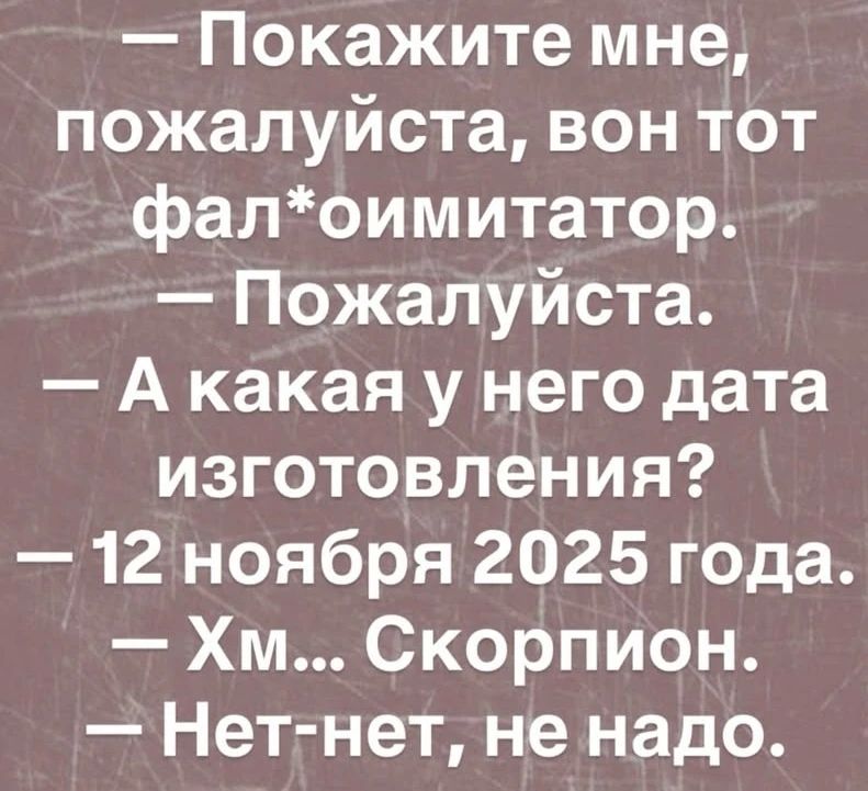 — Покажите мне, пожалуйста, вон тот фал*оимитатор.
— Пожалуйста.
— А какая у него дата изготовления?
— 12 ноября 2025 года.
— Хм... Скорпион.
— Нет-нет, не надо.
