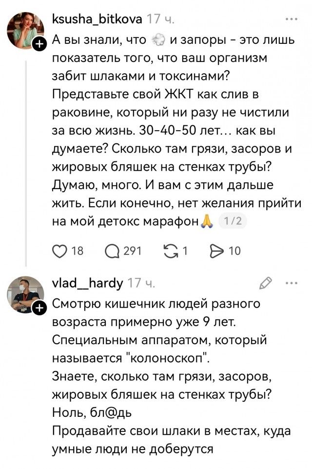 ksusha_bitkova 17 ч. А вы знали, что 💨 и запоры – это лишь показатель того, что ваш организм забит шлаками и токсинами? Представьте свой ЖКТ как слив в раковине, который ни разу не чистили за всю жизнь. 30-40-50 лет... как вы думаете? Сколько там грязи, засоров и жировых бляшек на стенках трубы? Думаю, много. И вам с этим дальше жить. Если