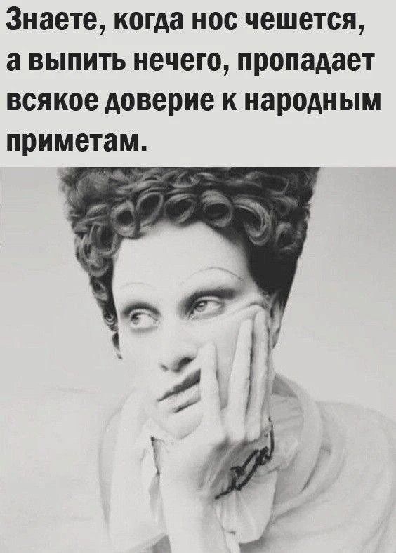 Знаете, когда нос чешется, а выпить нечего, пропадает всякое доверие к народным приметам.