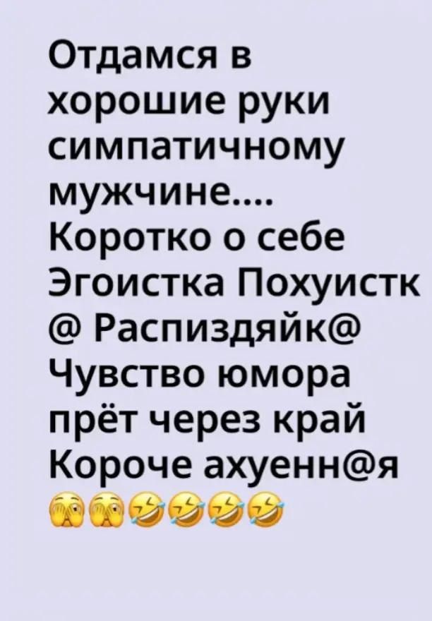Отдамся в хорошие руки симпатичному мужчине.... Коротко о себе Эгоистка Похуистка @ Распиздяйк@ Чувство юмора прёт через край Короче ахуенн@я
