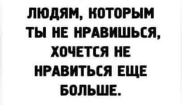 Людям, которым ты не нравишься, хочется не нравиться еще больше.