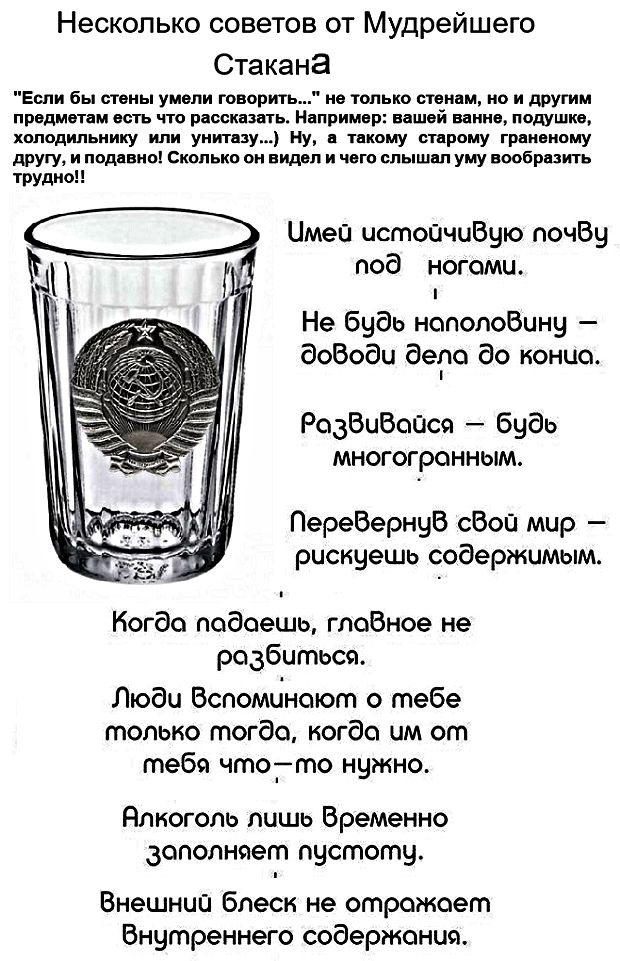 Несколько советов от Мудрейшего Стакана. Если бы стены умели говорить... не только стенам, но и другим предметам есть что рассказать. Например: вашей ванне, подушке, холодильнику или унитазу... Ну, а такому старому граненому другу, и подавно! Сколько он видел и чего слышал уму вообразить трудно!! Имей устойчивую почву под ногами. Не будь