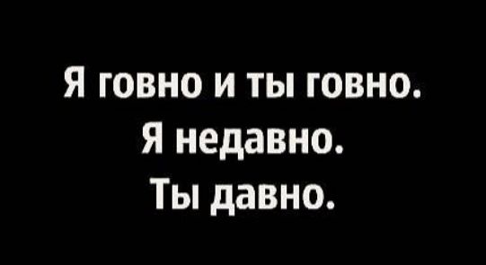 Я говно и ты говно. Я недавно. Ты давно.