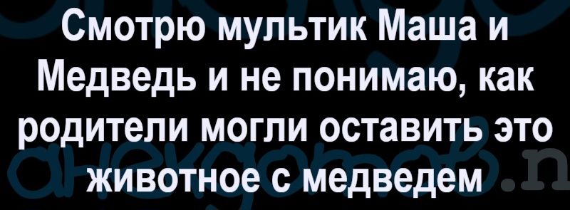 Смотрю мультик Маша и Медведь и не понимаю, как родители могли оставить это животное с медведем