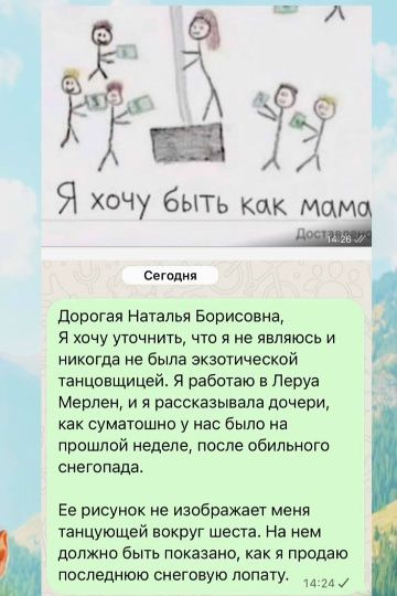 Я хочу быть как мама. Дорогая Наталья Борисовна, Я хочу уточнить, что я не являюсь и никогда не была экзотической танцовщицей. Я работаю в Леруа Мерлен, и я рассказывала дочери, как суматошно у нас было на прошлой неделе, после обильного снегопада. Ее рисунок не изображает меня танцующей вокруг шеста. На нем должно быть показано, как я продаю