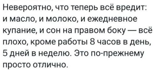 Невероятно, что теперь всё вредит: и масло, и молоко, и ежедневное купание, и сон на правом боку — всё плохо, кроме работы 8 часов в день, 5 дней в неделю. Это по-прежнему просто отлично.