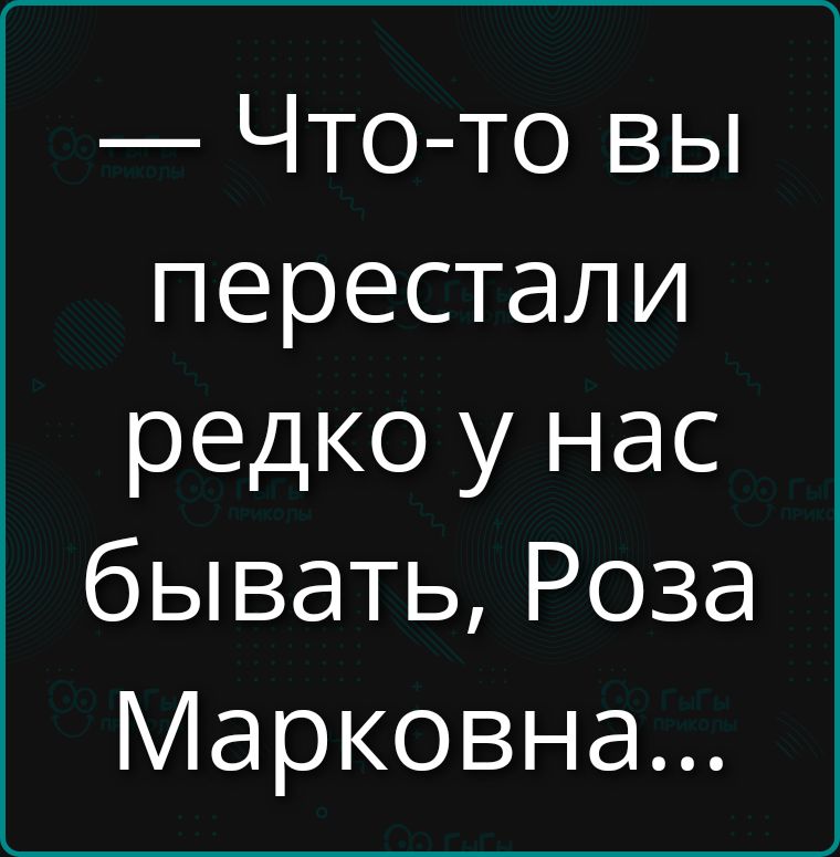 — Что-то вы перестали редко у нас бывать, Роза Марковна...