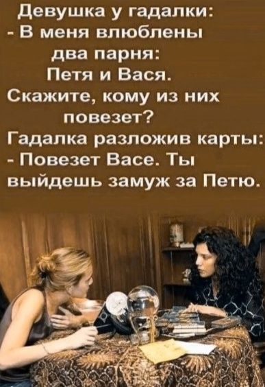 Девушка у гадалки:
- В меня влюблены два парня: Петя и Вася.
Скажите, кому из них повезет?
Гадалка разложив карты:
- Повезет Васе. Ты выйдешь замуж за Петю.