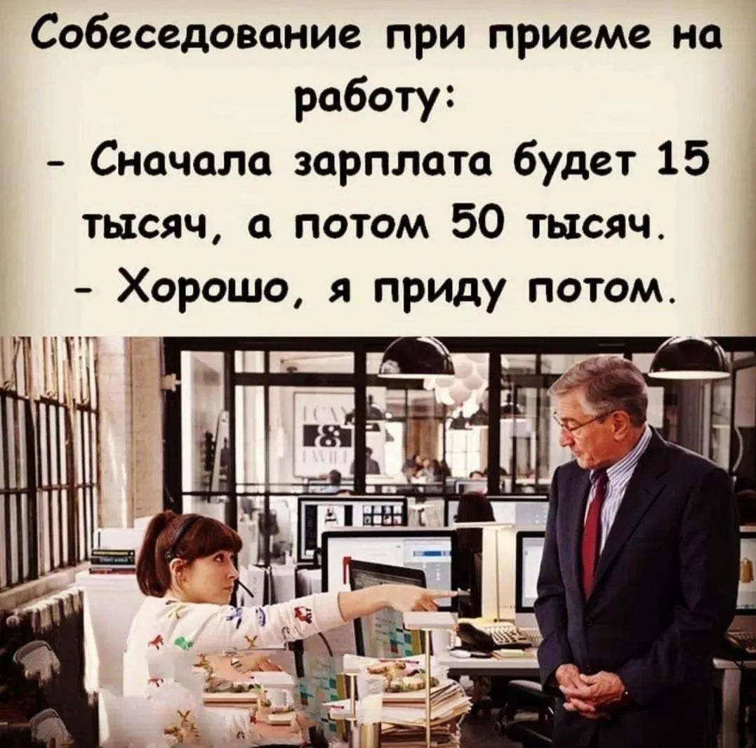 Собеседование при приеме на работу: - Сначала зарплата будет 15 тысяч, а потом 50 тысяч. - Хорошо, я приду потом.
