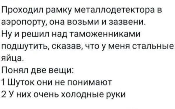 Проходил рамку металлодетектора в аэропорту, она возьми и зазвени. Ну и решил над таможенниками подшутить, сказав, что у меня стальные яйца. Понял две вещи: 1 Шуток они не понимают 2 У них очень холодные руки