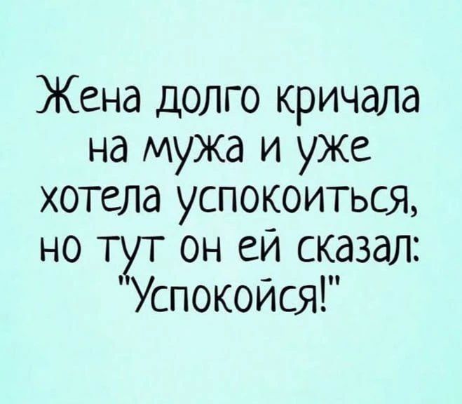 Жена долго кричала на мужа и уже хотела успокоиться, но тут он ей сказал: 