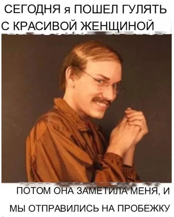 СЕГОДНЯ Я ПОШЕЛ ГУЛЯТЬ С КРАСИВОЙ ЖЕНЩИНОЙ ПОТОМ ОНА ЗАМЕТИЛА МЕНЯ, И МЫ ОТПРАВИЛИСЬ НА ПРОБЕЖКУ