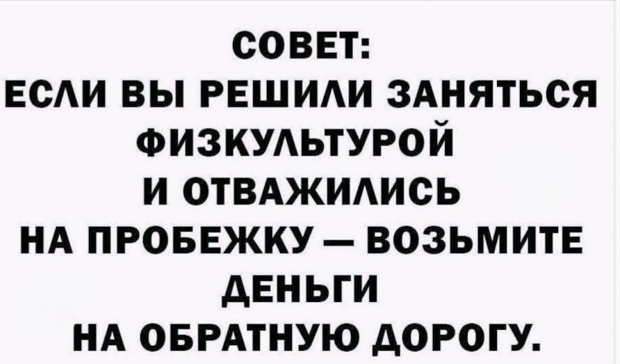 СОВЕТ: ЕСЛИ ВЫ РЕШИЛИ ЗАНЯТЬСЯ ФИЗКУЛЬТУРОЙ И ОТВАЖИЛИСЬ НА ПРОБЕЖКУ — ВОЗЬМИТЕ ДЕНЬГИ НА ОБРАТНУЮ ДОРОГУ.