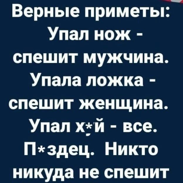 Верные приметы: Упал нож - спешит мужчина. Упала ложка - спешит женщина. Упал х*й - все. П*здец. Никто никуда не спешит