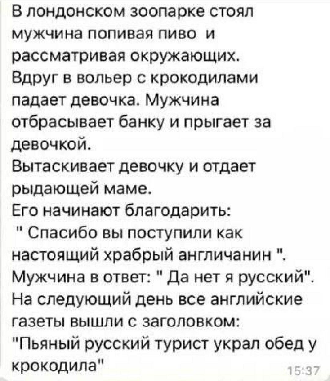 В лондонском зоопарке стоял мужчина попивая пиво и рассматривая окружающих. Вдруг в вольер с крокодилами падает девочка. Мужчина отбрасывает банку и прыгает за девочкой. Вытаскивает девочку и отдает рыдающей маме. Его начинают благодарить: 