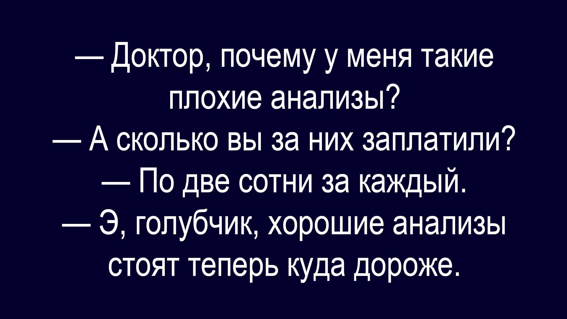 Доктор, почему у меня такие плохие анализы? — А сколько вы за них заплатили? — По две сотни за каждый. — Э, голубчик, хорошие анализы стоят теперь куда дороже.