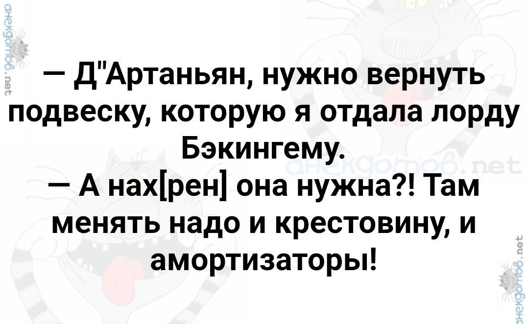 — Д'Артаньян, нужно вернуть подвеску, которую я отдала лорду Бэкингему.
— А нах[рен] она нужна?! Там менять надо и крестовину, и амортизаторы!